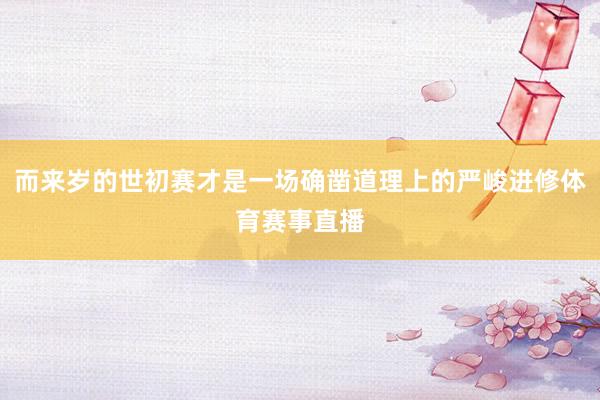 而来岁的世初赛才是一场确凿道理上的严峻进修体育赛事直播