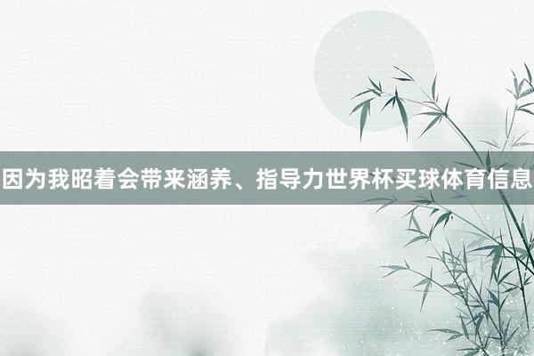 因为我昭着会带来涵养、指导力世界杯买球体育信息