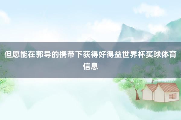 但愿能在郭导的携带下获得好得益世界杯买球体育信息