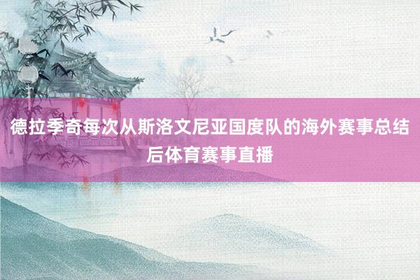 德拉季奇每次从斯洛文尼亚国度队的海外赛事总结后体育赛事直播