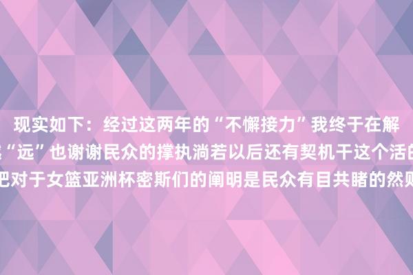 现实如下：经过这两年的“不懈接力”我终于在解释嘉宾这条路上越走越“远”也谢谢民众的撑执淌若以后还有契机干这个活的话可能 会更好一些吧对于女篮亚洲杯密斯们的阐明是民众有目共睹的然则竞技体育便是这样泼辣不问经由 只论赢输期待这个周期的女篮密斯们在她们我方的期间 施展出最高水平在国外赛场上无间闪闪发光赵爽旧照：    体育录像/图片