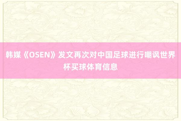 韩媒《OSEN》发文再次对中国足球进行嘲讽世界杯买球体育信息