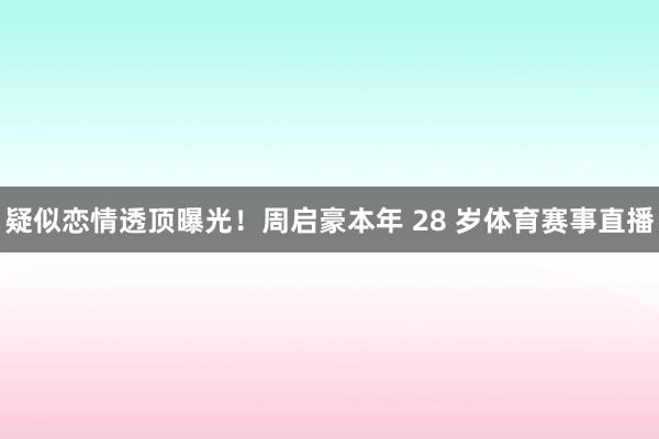 疑似恋情透顶曝光！周启豪本年 28 岁体育赛事直播