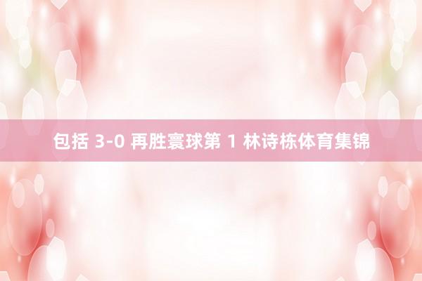包括 3-0 再胜寰球第 1 林诗栋体育集锦