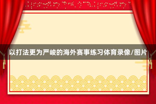 以打法更为严峻的海外赛事练习体育录像/图片