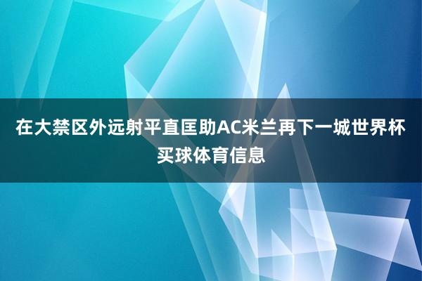 在大禁区外远射平直匡助AC米兰再下一城世界杯买球体育信息