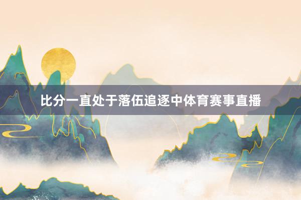 比分一直处于落伍追逐中体育赛事直播