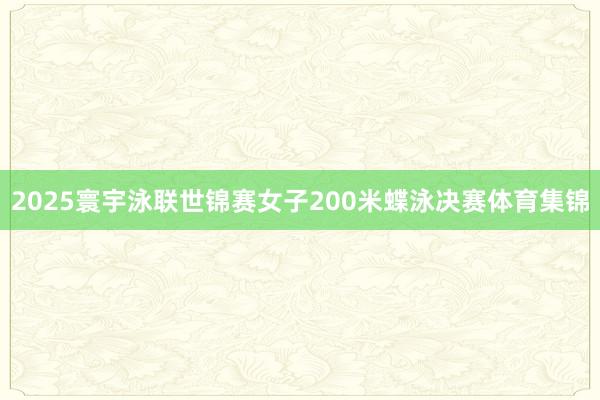 2025寰宇泳联世锦赛女子200米蝶泳决赛体育集锦