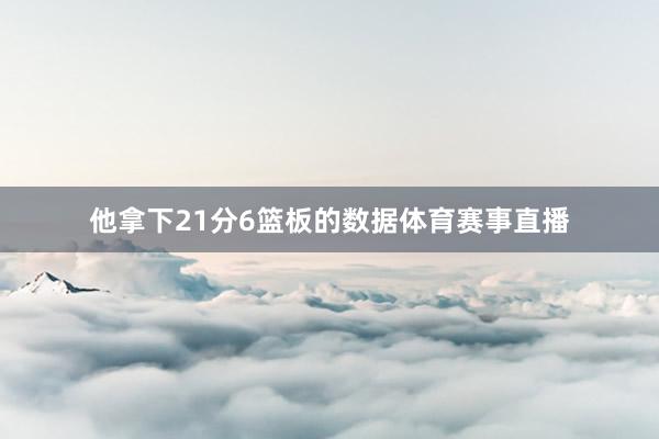 他拿下21分6篮板的数据体育赛事直播