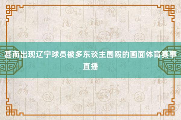 甚而出现辽宁球员被多东谈主围殴的画面体育赛事直播