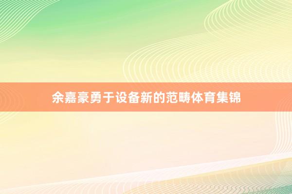 余嘉豪勇于设备新的范畴体育集锦