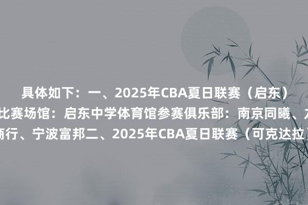 具体如下：一、2025年CBA夏日联赛（启东）比赛时分：8月8-10日比赛场馆：启东中学体育馆参赛俱乐部：南京同曦、龙狮、吉林九台农商行、宁波富邦二、2025年CBA夏日联赛（可克达拉）伊力特杯比赛时分：8月8-10日比赛场馆：可克达拉市宏远全民健身中心参赛俱乐部：新疆广汇、广东宏远、青岛国信海天、北京控股三、2025年CBA夏日联赛（库尔勒）张开剩余44%比赛时分：8月15-17日比赛场馆：库尔勒巴音体育馆参赛俱乐部：新疆广汇、广东宏远、青岛国信海天、山西汾酒四、2025年CBA夏日联赛（青岛）比赛时分：8月26-30日比赛场馆：青岛国信体育馆、平度市奥体中心体育馆参赛俱乐部：青岛国信海天、新疆广汇、江苏肯帝亚、北京控股、山西汾酒、天津荣钢、山东山高、福建浔兴五、2025年CBA夏日联赛（东营）比赛时分：9月12-14日比赛场馆：东营奥体中心体育馆参赛俱乐部：山东山高、山西汾酒、青岛国信海天、天津荣钢发布于：北京市体育录像/图片