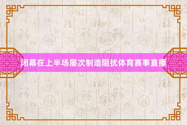 闭幕在上半场屡次制造阻扰体育赛事直播