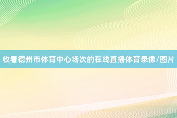 收看德州市体育中心场次的在线直播体育录像/图片