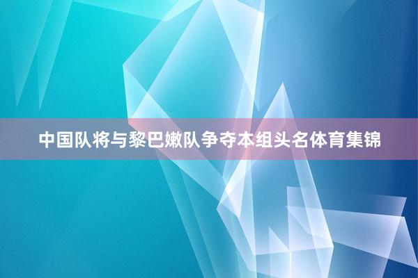 中国队将与黎巴嫩队争夺本组头名体育集锦