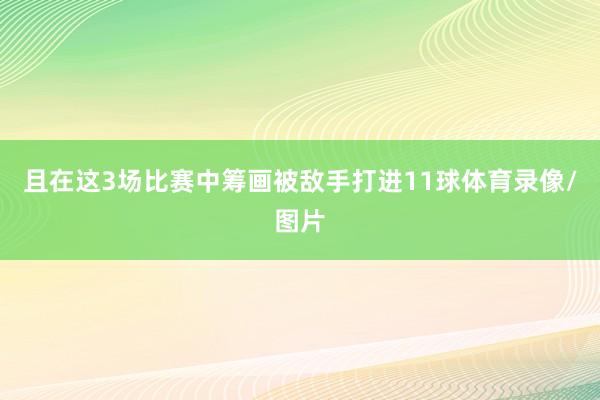 且在这3场比赛中筹画被敌手打进11球体育录像/图片