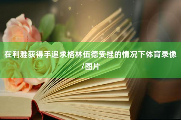 在利雅获得手追求格林伍德受挫的情况下体育录像/图片