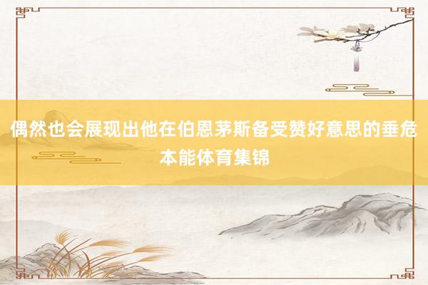 偶然也会展现出他在伯恩茅斯备受赞好意思的垂危本能体育集锦