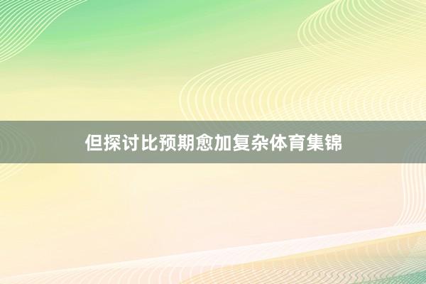 但探讨比预期愈加复杂体育集锦