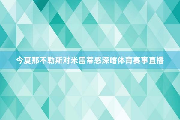 今夏那不勒斯对米雷蒂感深嗜体育赛事直播