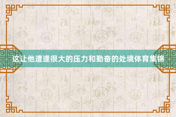 这让他遭逢很大的压力和勤奋的处境体育集锦
