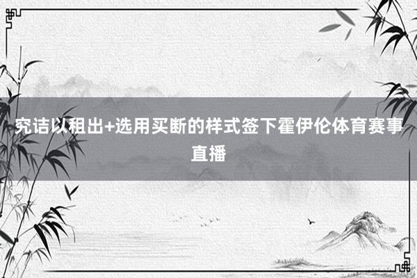 究诘以租出+选用买断的样式签下霍伊伦体育赛事直播