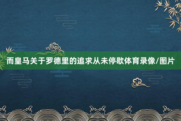 而皇马关于罗德里的追求从未停歇体育录像/图片
