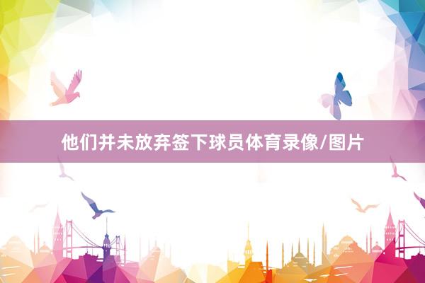 他们并未放弃签下球员体育录像/图片