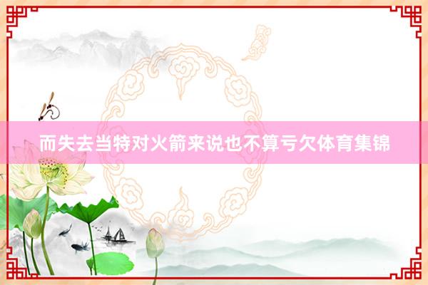 而失去当特对火箭来说也不算亏欠体育集锦
