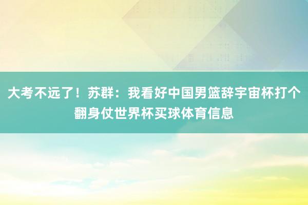 大考不远了！苏群：我看好中国男篮辞宇宙杯打个翻身仗世界杯买球体育信息