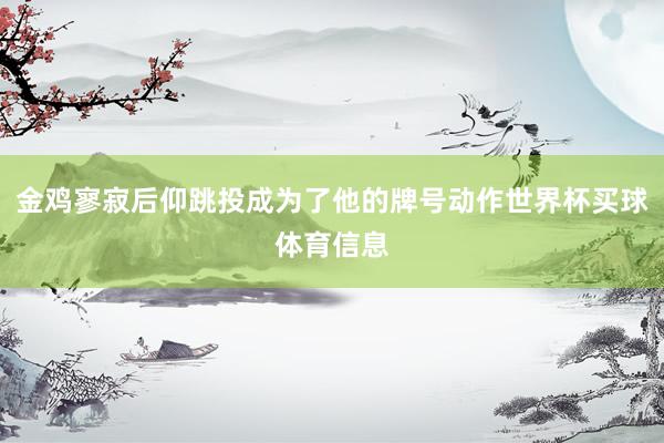 金鸡寥寂后仰跳投成为了他的牌号动作世界杯买球体育信息