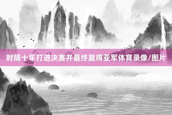 时隔十年打进决赛并最终赢得亚军体育录像/图片