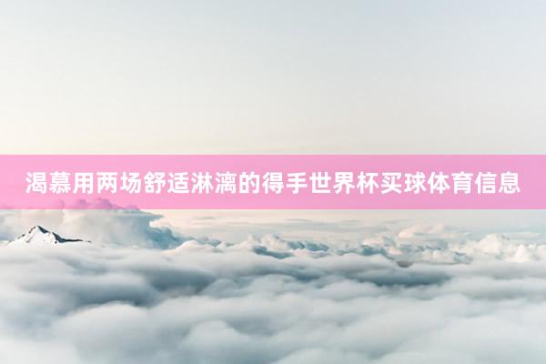 渴慕用两场舒适淋漓的得手世界杯买球体育信息