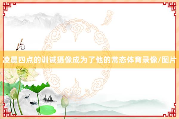 凌晨四点的训诫摄像成为了他的常态体育录像/图片