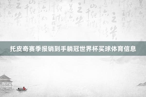 托皮奇赛季报销到手躺冠世界杯买球体育信息