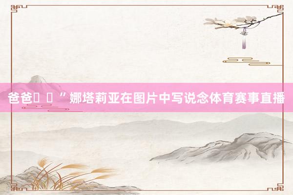 爸爸❤️”娜塔莉亚在图片中写说念体育赛事直播