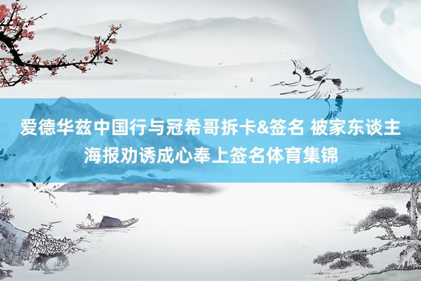 爱德华兹中国行与冠希哥拆卡&签名 被家东谈主海报劝诱成心奉上签名体育集锦