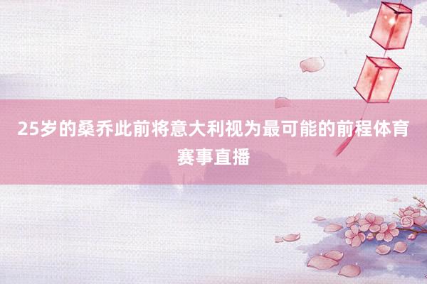 25岁的桑乔此前将意大利视为最可能的前程体育赛事直播