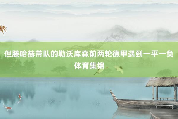 但滕哈赫带队的勒沃库森前两轮德甲遇到一平一负体育集锦