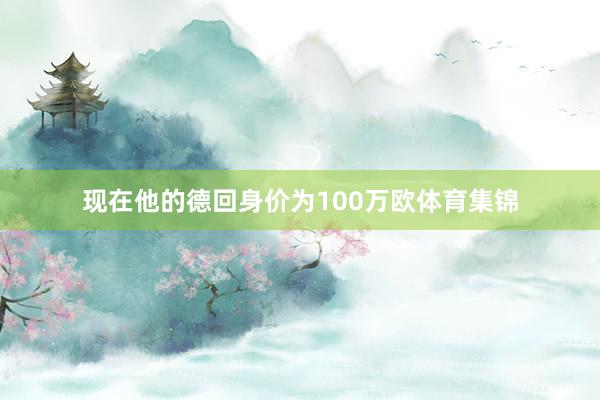 现在他的德回身价为100万欧体育集锦