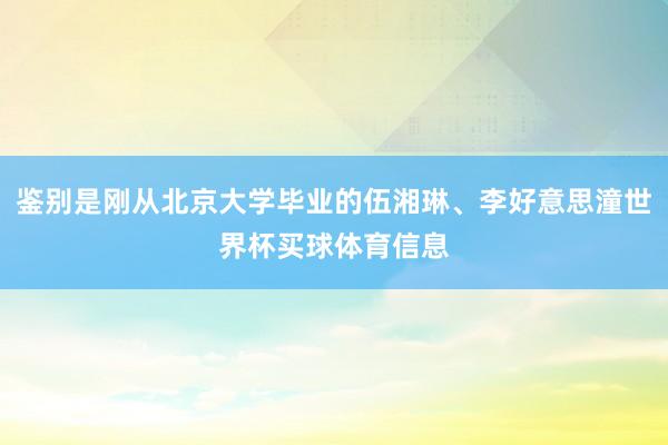 鉴别是刚从北京大学毕业的伍湘琳、李好意思潼世界杯买球体育信息
