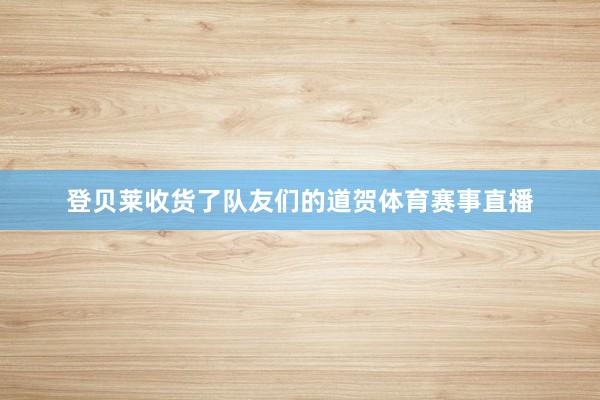 登贝莱收货了队友们的道贺体育赛事直播