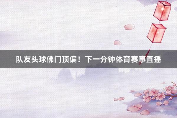 队友头球佛门顶偏！下一分钟体育赛事直播