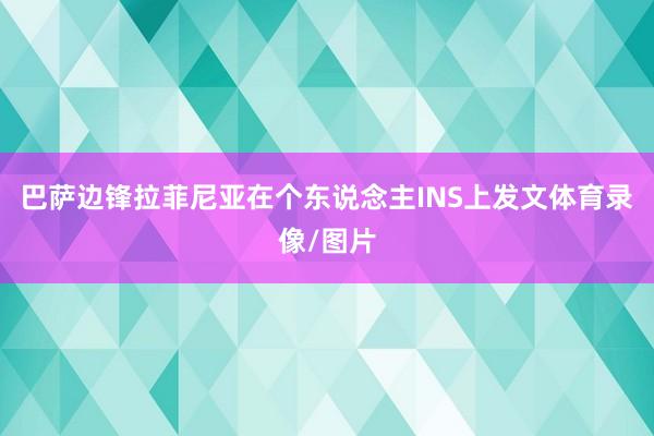 巴萨边锋拉菲尼亚在个东说念主INS上发文体育录像/图片