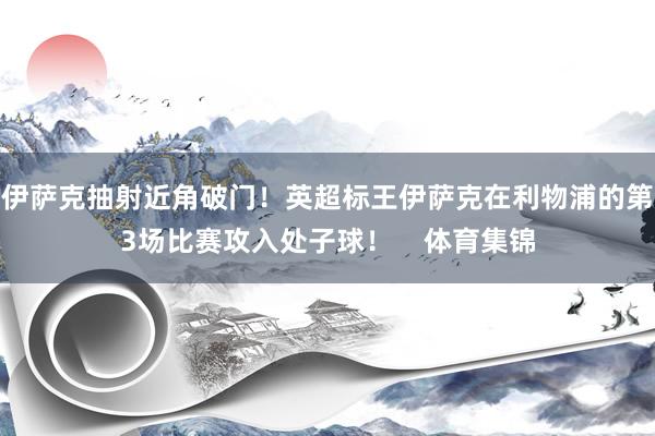 伊萨克抽射近角破门！英超标王伊萨克在利物浦的第3场比赛攻入处子球！    体育集锦