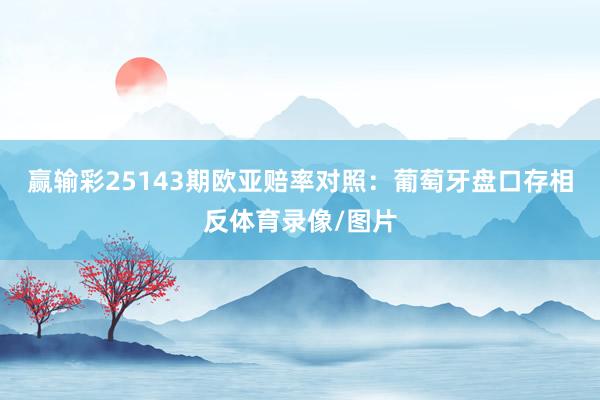 赢输彩25143期欧亚赔率对照：葡萄牙盘口存相反体育录像/图片