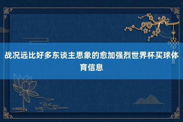 战况远比好多东谈主思象的愈加强烈世界杯买球体育信息