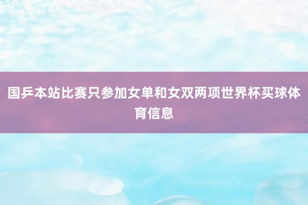 国乒本站比赛只参加女单和女双两项世界杯买球体育信息