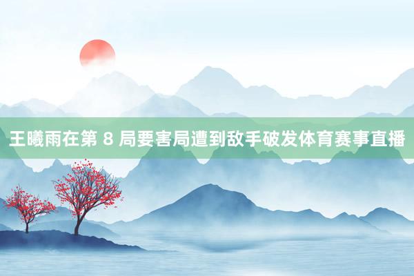 王曦雨在第 8 局要害局遭到敌手破发体育赛事直播