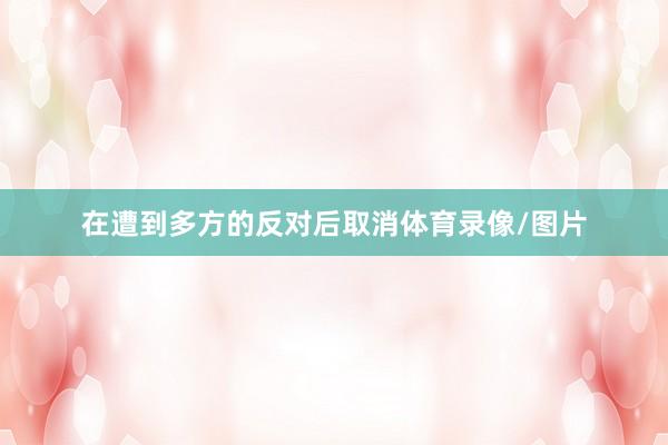 在遭到多方的反对后取消体育录像/图片